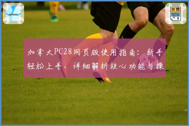 加拿大PC28网页版使用指南：新手轻松上手，详细解析核心功能与操作技巧