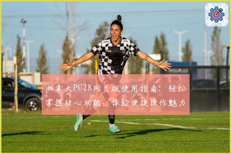 加拿大PC28网页版使用指南：轻松掌握核心功能，体验便捷操作魅力