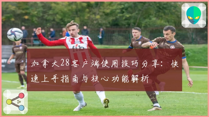 加拿大28客户端使用技巧分享：快速上手指南与核心功能解析