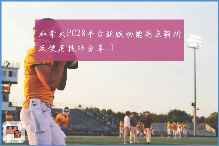 加拿大PC28平台新版功能亮点解析及使用技巧分享_1