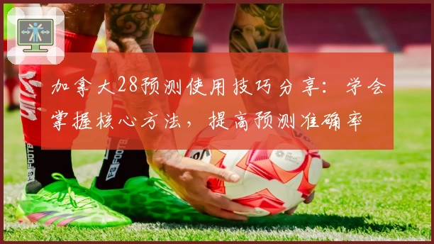 加拿大28预测使用技巧分享：学会掌握核心方法，提高预测准确率