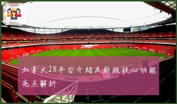 加拿大28平台介绍及新版核心功能亮点解析