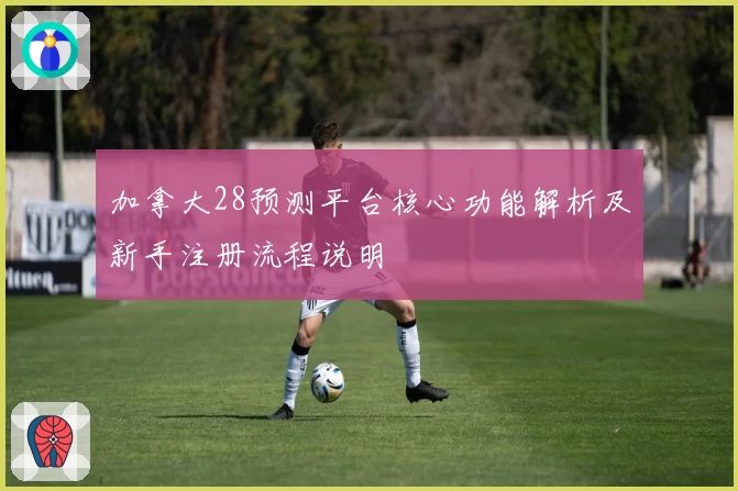 加拿大28预测平台核心功能解析及新手注册流程说明