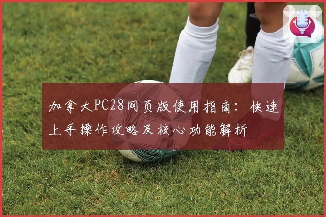 加拿大PC28网页版使用指南：快速上手操作攻略及核心功能解析