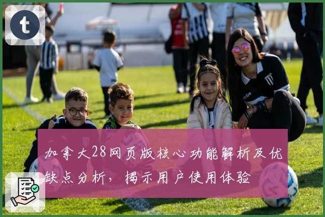 加拿大28网页版核心功能解析及优缺点分析，揭示用户使用体验