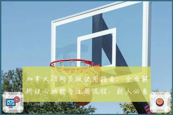 加拿大28网页版使用指南：全面解析核心功能与注册流程，新人必看操作体验