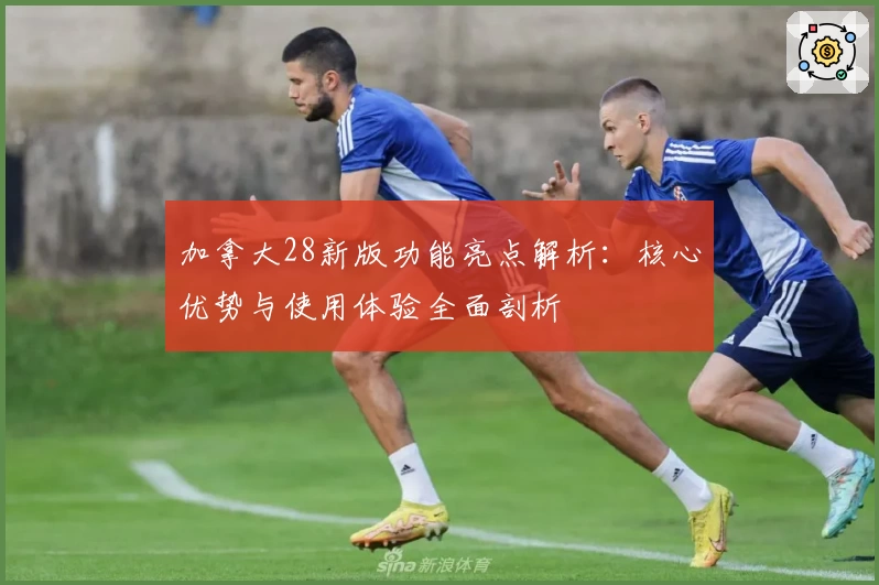 加拿大28新版功能亮点解析：核心优势与使用体验全面剖析
