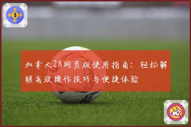 加拿大28网页版使用指南：轻松解锁高效操作技巧与便捷体验