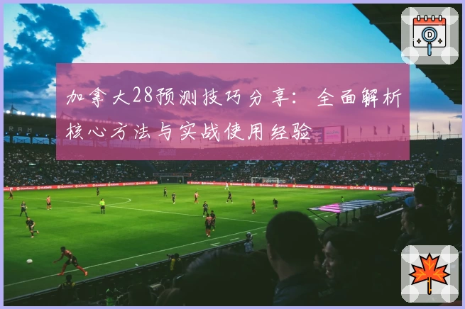 加拿大28预测技巧分享：全面解析核心方法与实战使用经验