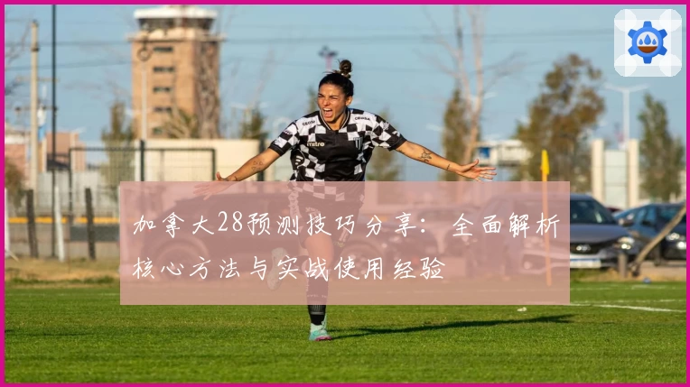 加拿大28预测技巧分享：全面解析核心方法与实战使用经验
