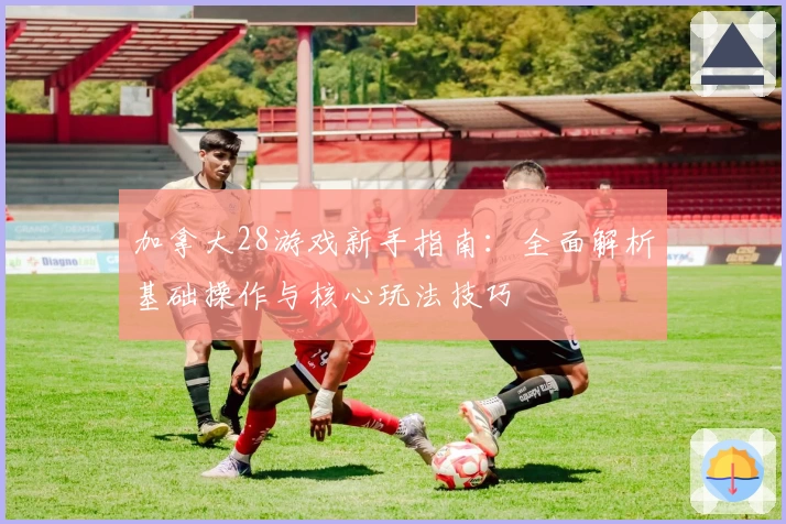 加拿大28游戏新手指南：全面解析基础操作与核心玩法技巧